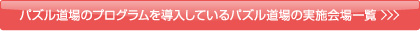 パズル道場のプログラムを導入しているパズル道場の実施会場一覧 ＞＞＞